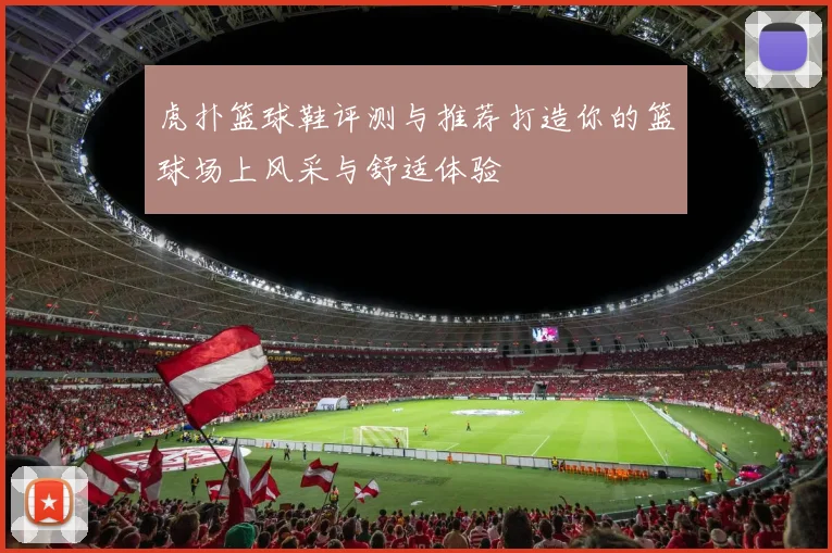 虎扑篮球鞋评测与推荐打造你的篮球场上风采与舒适体验