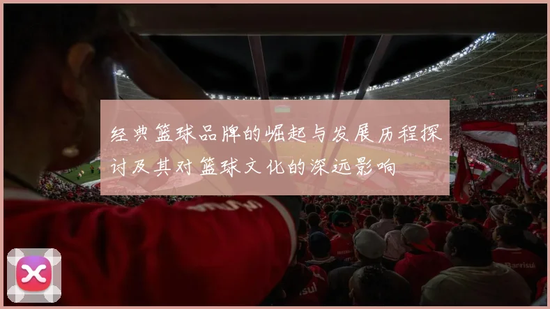 经典篮球品牌的崛起与发展历程探讨及其对篮球文化的深远影响