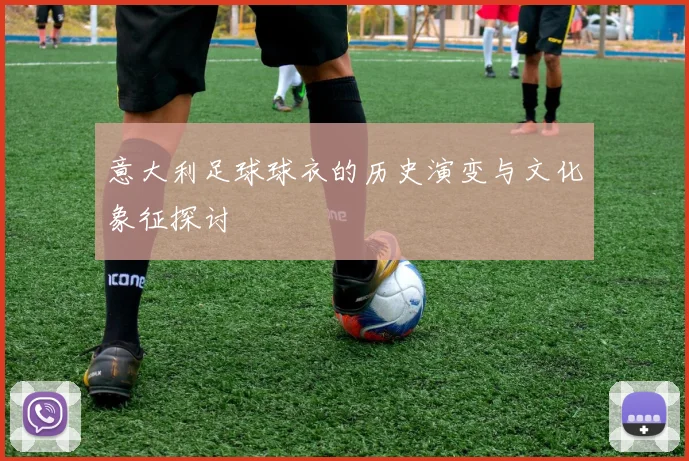 意大利足球球衣的历史演变与文化象征探讨
