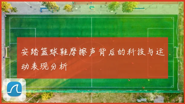 安踏篮球鞋摩擦声背后的科技与运动表现分析