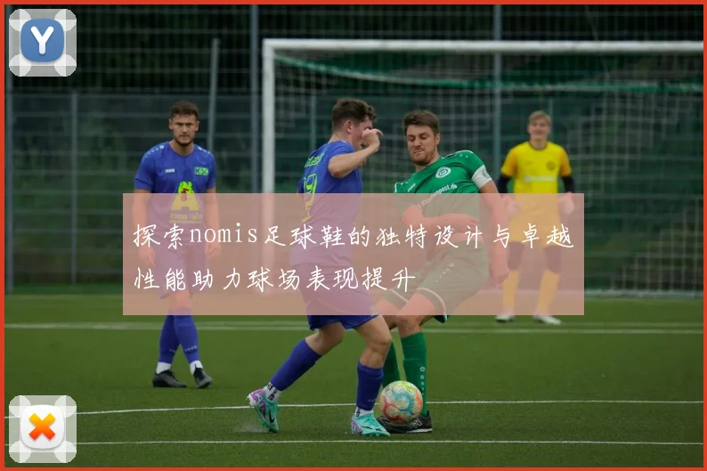 探索nomis足球鞋的独特设计与卓越性能助力球场表现提升