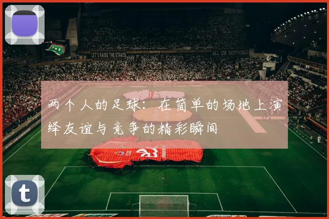 两个人的足球：在简单的场地上演绎友谊与竞争的精彩瞬间