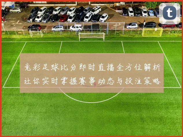 竞彩足球比分即时直播全方位解析让你实时掌握赛事动态与投注策略
