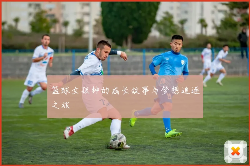 篮球女孩钟的成长故事与梦想追逐之旅